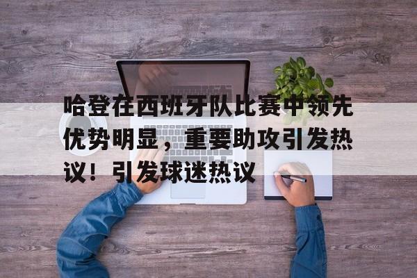 哈登在西班牙队比赛中领先优势明显，重要助攻引发热议！引发球迷热议的简单介绍-开云下载