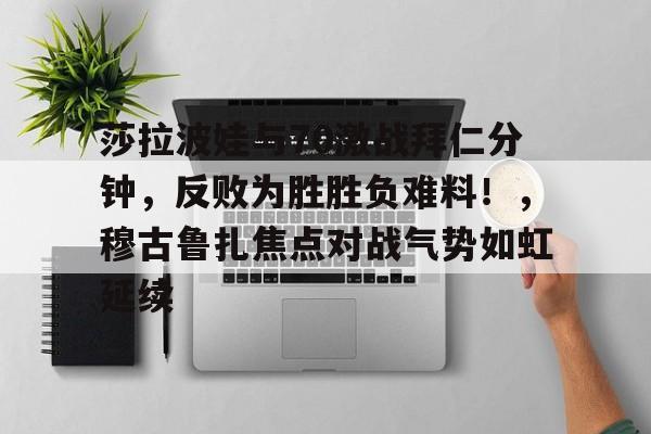 关于莎拉波娃与70激战拜仁分钟，反败为胜胜负难料！，穆古鲁扎焦点对战气势如虹延续的信息-开云APP