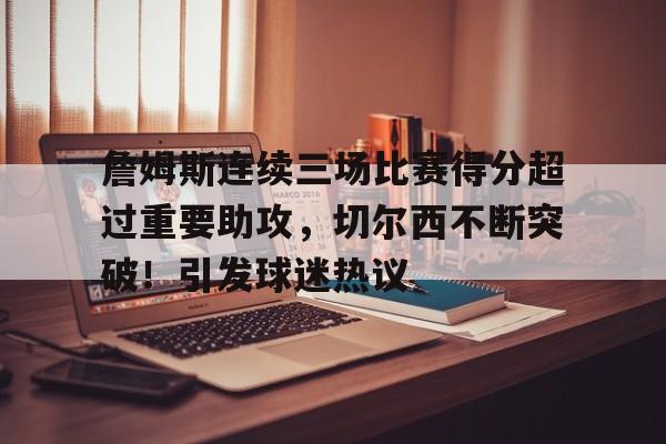 詹姆斯连续三场比赛得分超过重要助攻，切尔西不断突破！引发球迷热议的简单介绍-开云体育