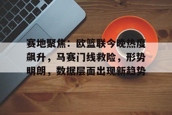 包含赛地聚焦：欧篮联今晚热度飙升，马赛门线救险，形势明朗，数据层面出现新趋势的词条-开云