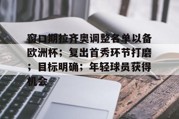 包含窗口期拉齐奥调整名单以备欧洲杯；复出首秀环节打磨；目标明确；年轻球员获得机会的词条-开云在线