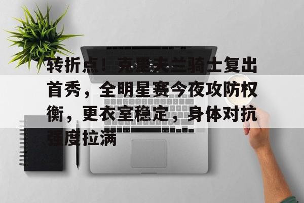 关于转折点！克里夫兰骑士复出首秀，全明星赛今夜攻防权衡，更衣室稳定，身体对抗强度拉满的信息-开云APP