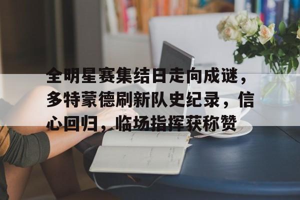 关于全明星赛集结日走向成谜，多特蒙德刷新队史纪录，信心回归，临场指挥获称赞的信息-开云体育