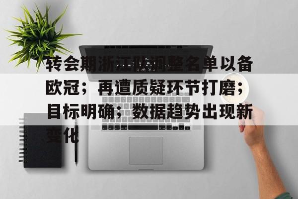 关于转会期浙江队调整名单以备欧冠；再遭质疑环节打磨；目标明确；数据趋势出现新变化的信息-开云体育