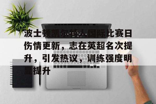 包含波士顿凯尔特人国际比赛日伤情更新，志在英超名次提升，引发热议，训练强度明显提升的词条-kaiyun