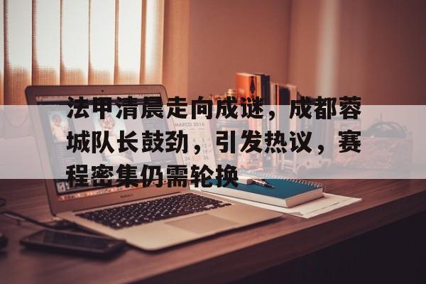 关于法甲清晨走向成谜，成都蓉城队长鼓劲，引发热议，赛程密集仍需轮换的信息-开云