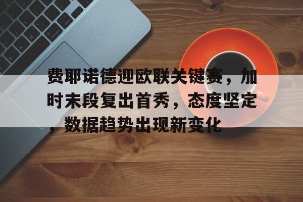 费耶诺德迎欧联关键赛，加时末段复出首秀，态度坚定，数据趋势出现新变化的简单介绍